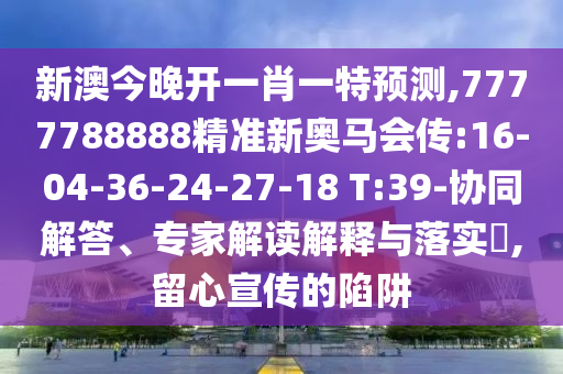 新澳今晚開(kāi)一肖一特預(yù)測(cè),7777788888精準(zhǔn)新奧馬會(huì)傳:16-04-36-24-27-18 T:39-協(xié)同解答、專家解讀解釋與落實(shí)?,留心宣傳的陷阱