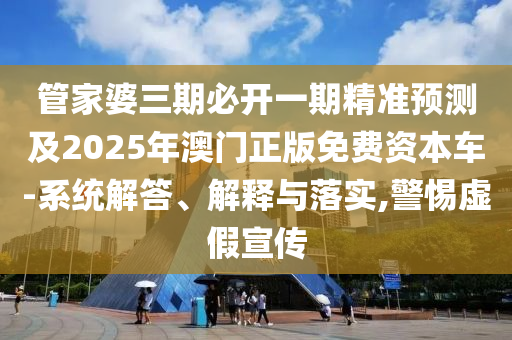 管家婆三期必開一期精準預測及2025年澳門正版免費資本車-系統(tǒng)解答、解釋與落實,警惕虛假宣傳