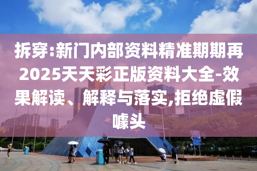 拆穿:新門內(nèi)部資料精準(zhǔn)期期再2025天天彩正版資料大全-效果解讀、解釋與落實(shí),拒絕虛假噱頭