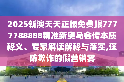 2025新澳天天正版免費跟7777788888精準新奧馬會傳本質釋義、專家解讀解釋與落實,謹防欺詐的假營銷霧