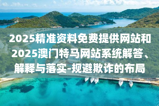 2025精準資料免費提供網(wǎng)站和2025澳門特馬網(wǎng)站系統(tǒng)解答、解釋與落實-規(guī)避欺詐的布局