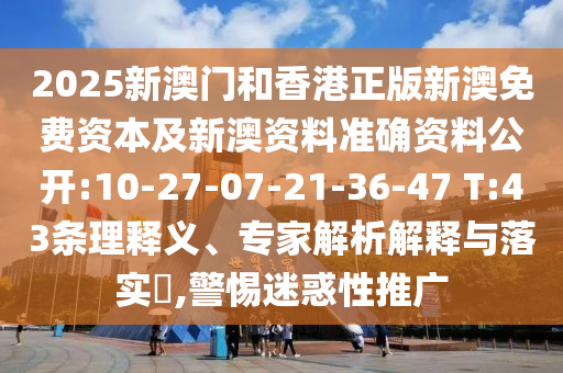 2025新澳門和香港正版新澳免費(fèi)資本及新澳資料準(zhǔn)確資料公開:10-27-07-21-36-47 T:43條理釋義、專家解析解釋與落實(shí)?,警惕迷惑性推廣