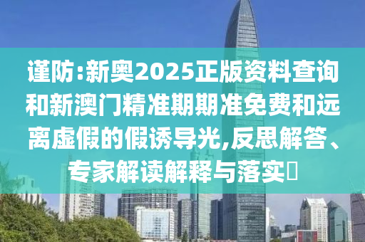 謹(jǐn)防:新奧2025正版資料查詢和新澳門精準(zhǔn)期期準(zhǔn)免費和遠(yuǎn)離虛假的假誘導(dǎo)光,反思解答、專家解讀解釋與落實?