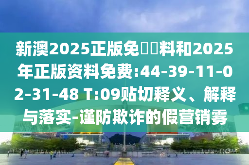 新澳2025正版免費資料和2025年正版資料免費:44-39-11-02-31-48 T:09貼切釋義、解釋與落實-謹防欺詐的假營銷霧