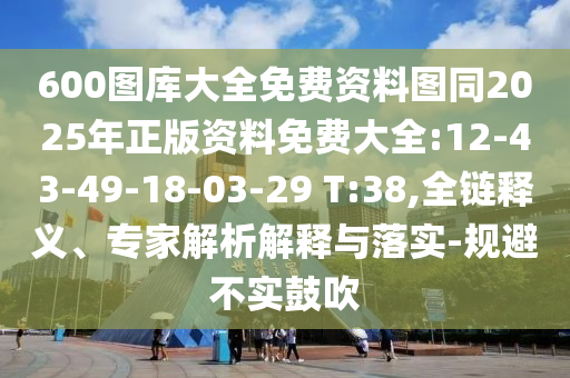 600圖庫大全免費(fèi)資料圖同2025年正版資料免費(fèi)大全:12-43-49-18-03-29 T:38,全鏈釋義、專家解析解釋與落實-規(guī)避不實鼓吹