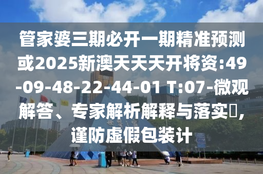 管家婆三期必開一期精準預測或2025新澳天天天開將資:49-09-48-22-44-01 T:07-微觀解答、專家解析解釋與落實?,謹防虛假包裝計