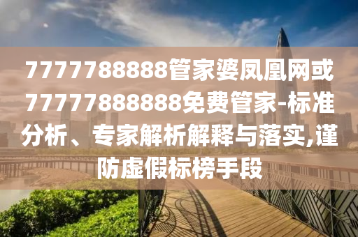 7777788888管家婆鳳凰網(wǎng)或77777888888免費(fèi)管家-標(biāo)準(zhǔn)分析、專(zhuān)家解析解釋與落實(shí),謹(jǐn)防虛假標(biāo)榜手段