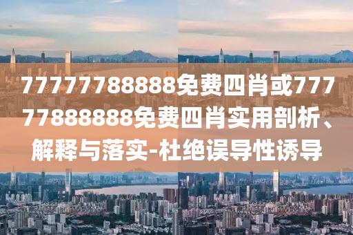 77777788888免費四肖或77777888888免費四肖實用剖析、解釋與落實-杜絕誤導(dǎo)性誘導(dǎo)