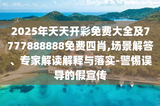 2025年天天開彩免費(fèi)大全及7777888888免費(fèi)四肖,場景解答、專家解讀解釋與落實(shí)-警惕誤導(dǎo)的假宣傳