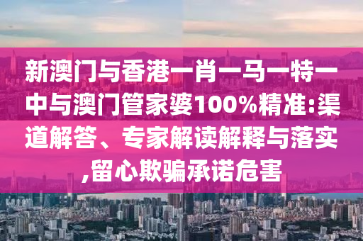 新澳門與香港一肖一馬一特一中與澳門管家婆100%精準:渠道解答、專家解讀解釋與落實,留心欺騙承諾危害