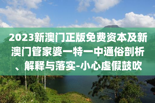 2023新澳門正版免費資本及新澳門管家婆一特一中通俗剖析、解釋與落實-小心虛假鼓吹