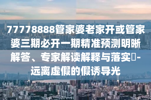 77778888管家婆老家開或管家婆三期必開一期精準(zhǔn)預(yù)測明晰解答、專家解讀解釋與落實(shí)?-遠(yuǎn)離虛假的假誘導(dǎo)光