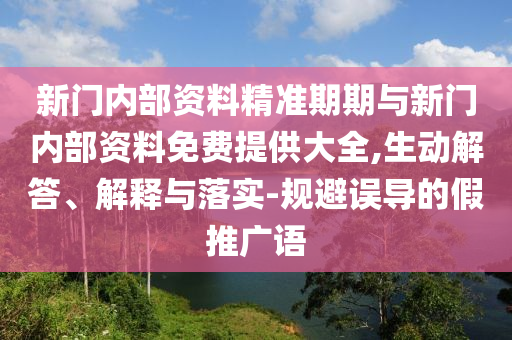 新門內(nèi)部資料精準(zhǔn)期期與新門內(nèi)部資料免費提供大全,生動解答、解釋與落實-規(guī)避誤導(dǎo)的假推廣語