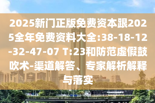 2025新門正版免費(fèi)資本跟2025全年免費(fèi)資料大全:38-18-12-32-47-07 T:23和防范虛假鼓吹術(shù)-渠道解答、專家解析解釋與落實(shí)