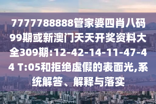 7777788888管家婆四肖八碼99期或新澳門天天開獎(jiǎng)資料大全309期:12-42-14-11-47-44 T:05和拒絕虛假的表面光,系統(tǒng)解答、解釋與落實(shí)