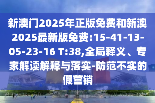 新澳門2025年正版免費(fèi)和新澳2025最新版免費(fèi):15-41-13-05-23-16 T:38,全局釋義、專家解讀解釋與落實(shí)-防范不實(shí)的假營(yíng)銷