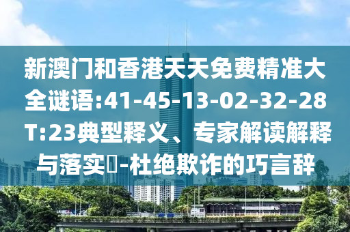 新澳門和香港天天免費(fèi)精準(zhǔn)大全謎語:41-45-13-02-32-28 T:23典型釋義、專家解讀解釋與落實(shí)?-杜絕欺詐的巧言辭