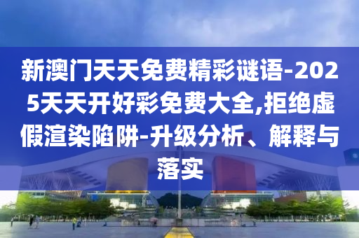 新澳門天天免費精彩謎語-2025天天開好彩免費大全,拒絕虛假渲染陷阱-升級分析、解釋與落實