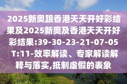 2025新奧跟香港天天開好彩結(jié)果及2025新奧及香港天天開好彩結(jié)果:39-30-23-21-07-05 T:11-效率解讀、專家解讀解釋與落實,抵制虛假的表象