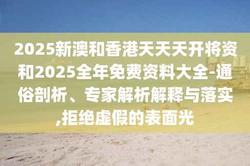 2025新澳和香港天天天開將資和2025全年免費(fèi)資料大全-通俗剖析、專家解析解釋與落實,拒絕虛假的表面光