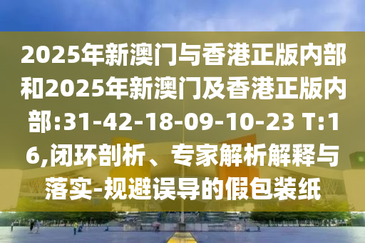 2025年新澳門與香港正版內(nèi)部和2025年新澳門及香港正版內(nèi)部:31-42-18-09-10-23 T:16,閉環(huán)剖析、專家解析解釋與落實-規(guī)避誤導的假包裝紙