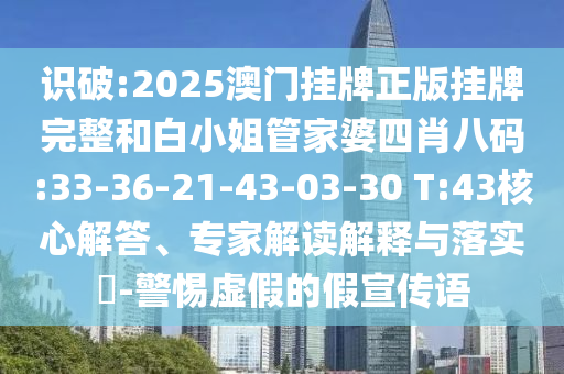 識(shí)破:2025澳門(mén)掛牌正版掛牌完整和白小姐管家婆四肖八碼:33-36-21-43-03-30 T:43核心解答、專(zhuān)家解讀解釋與落實(shí)?-警惕虛假的假宣傳語(yǔ)