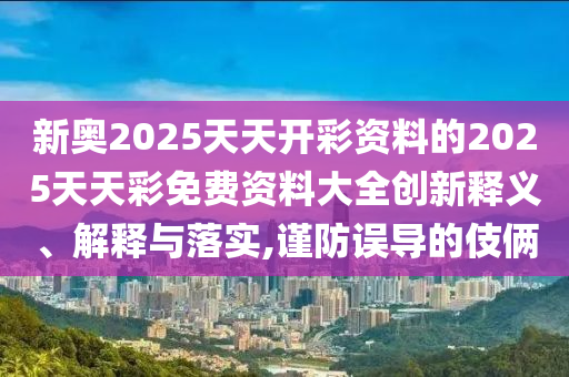 新奧2025天天開彩資料的2025天天彩免費資料大全創(chuàng)新釋義、解釋與落實,謹防誤導(dǎo)的伎倆