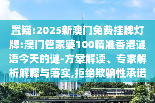 置疑:2025新澳門免費(fèi)掛牌燈牌:澳門管家婆100精準(zhǔn)香港謎語(yǔ)今天的謎-方案解讀、專家解析解釋與落實(shí),拒絕欺騙性承諾