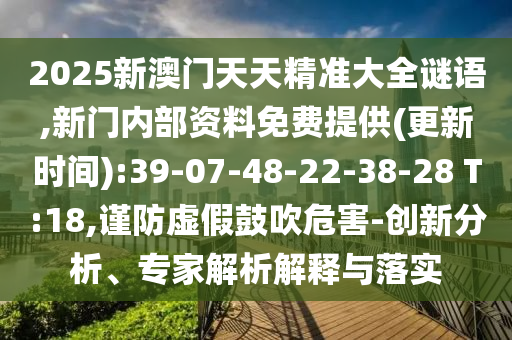 2025新澳門天天精準(zhǔn)大全謎語,新門內(nèi)部資料免費(fèi)提供(更新時(shí)間):39-07-48-22-38-28 T:18,謹(jǐn)防虛假鼓吹危害-創(chuàng)新分析、專家解析解釋與落實(shí)