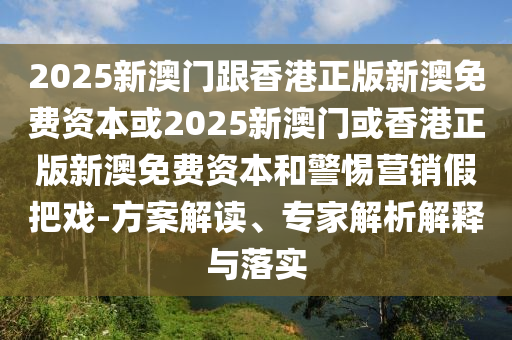 2025新澳門跟香港正版新澳免費資本或2025新澳門或香港正版新澳免費資本和警惕營銷假把戲-方案解讀、專家解析解釋與落實