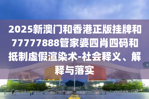 2025新澳門和香港正版掛牌和77777888管家婆四肖四碼和抵制虛假渲染術(shù)-社會釋義、解釋與落實