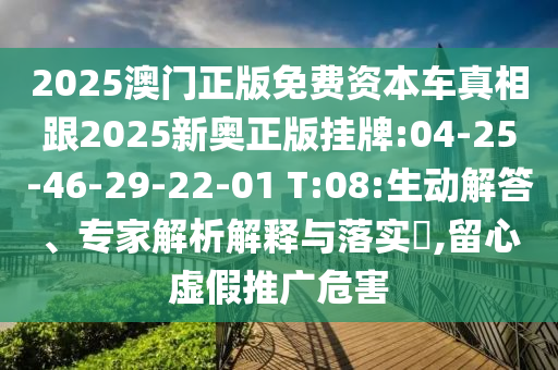 2025澳門正版免費(fèi)資本車真相跟2025新奧正版掛牌:04-25-46-29-22-01 T:08:生動(dòng)解答、專家解析解釋與落實(shí)?,留心虛假推廣危害