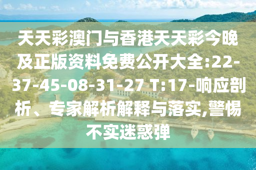 天天彩澳門與香港天天彩今晚及正版資料免費(fèi)公開大全:22-37-45-08-31-27 T:17-響應(yīng)剖析、專家解析解釋與落實(shí),警惕不實(shí)迷惑彈