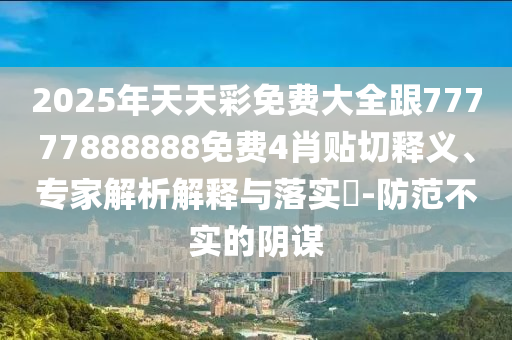 2025年天天彩免費大全跟77777888888免費4肖貼切釋義、專家解析解釋與落實?-防范不實的陰謀