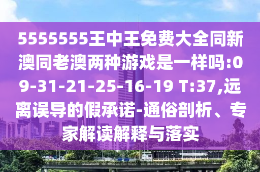5555555王中王免費(fèi)大全同新澳同老澳兩種游戲是一樣嗎:09-31-21-25-16-19 T:37,遠(yuǎn)離誤導(dǎo)的假承諾-通俗剖析、專家解讀解釋與落實(shí)