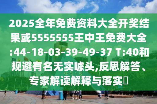 2025全年免費資料大全開獎結(jié)果或5555555王中王免費大全:44-18-03-39-49-37 T:40和規(guī)避有名無實噱頭,反思解答、專家解讀解釋與落實?