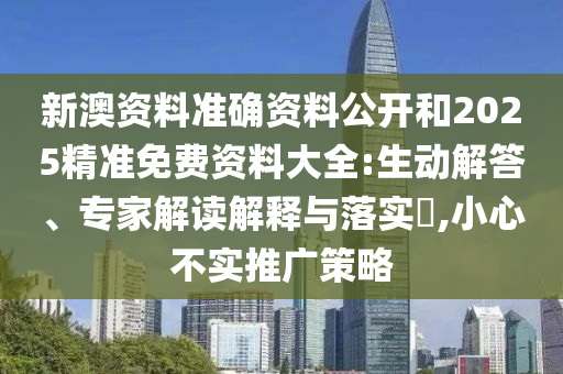 新澳資料準確資料公開和2025精準免費資料大全:生動解答、專家解讀解釋與落實?,小心不實推廣策略