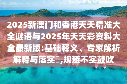2025新澳門和香港天天精準(zhǔn)大全謎語與2025年天天彩資料大全最新版:基礎(chǔ)釋義、專家解析解釋與落實(shí)?,規(guī)避不實(shí)鼓吹