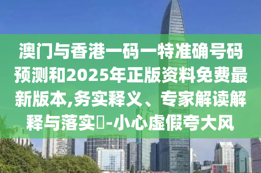 澳門與香港一碼一特準(zhǔn)確號(hào)碼預(yù)測和2025年正版資料免費(fèi)最新版本,務(wù)實(shí)釋義、專家解讀解釋與落實(shí)?-小心虛假夸大風(fēng)