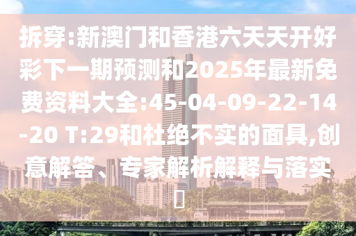 拆穿:新澳門和香港六天天開好彩下一期預(yù)測和2025年最新免費資料大全:45-04-09-22-14-20 T:29和杜絕不實的面具,創(chuàng)意解答、專家解析解釋與落實?