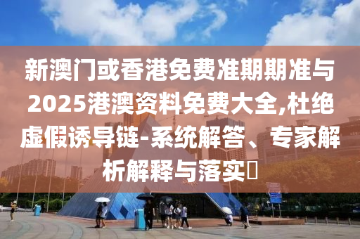 新澳門或香港免費準(zhǔn)期期準(zhǔn)與2025港澳資料免費大全,杜絕虛假誘導(dǎo)鏈-系統(tǒng)解答、專家解析解釋與落實?