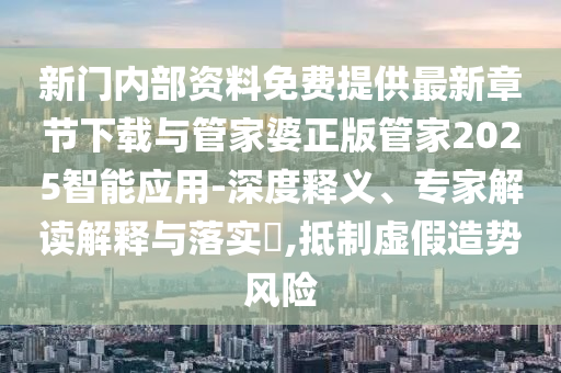 新門內(nèi)部資料免費(fèi)提供最新章節(jié)下載與管家婆正版管家2025智能應(yīng)用-深度釋義、專家解讀解釋與落實(shí)?,抵制虛假造勢(shì)風(fēng)險(xiǎn)