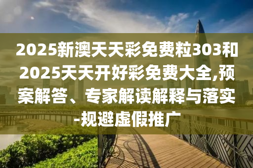 2025新澳天天彩免費粒303和2025天天開好彩免費大全,預案解答、專家解讀解釋與落實-規(guī)避虛假推廣