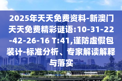 2025年天天免費(fèi)資料-新澳門天天免費(fèi)精彩謎語:10-31-22-42-26-16 T:41,謹(jǐn)防虛假包裝計-標(biāo)準(zhǔn)分析、專家解讀解釋與落實(shí)