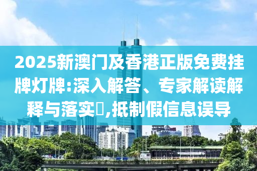 2025新澳門及香港正版免費掛牌燈牌:深入解答、專家解讀解釋與落實?,抵制假信息誤導(dǎo)