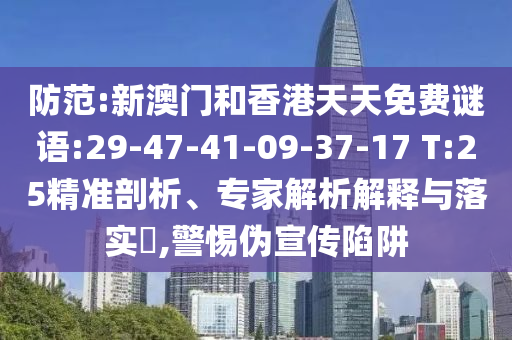 防范:新澳門和香港天天免費謎語:29-47-41-09-37-17 T:25精準剖析、專家解析解釋與落實?,警惕偽宣傳陷阱