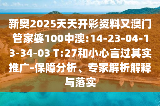 新奧2025天天開彩資料又澳門管家婆100中澳:14-23-04-13-34-03 T:27和小心言過其實(shí)推廣-保障分析、專家解析解釋與落實(shí)