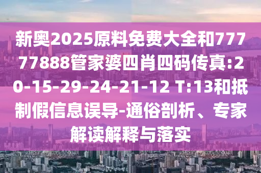 新奧2025原料免費大全和77777888管家婆四肖四碼傳真:20-15-29-24-21-12 T:13和抵制假信息誤導-通俗剖析、專家解讀解釋與落實