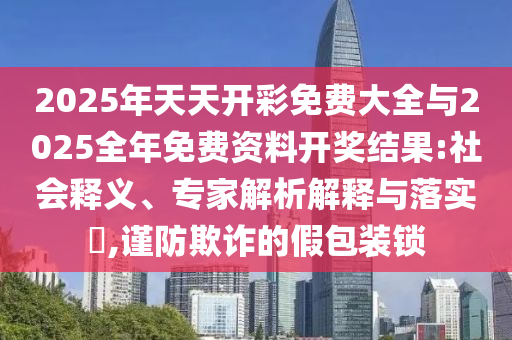 2025年天天開彩免費(fèi)大全與2025全年免費(fèi)資料開獎結(jié)果:社會釋義、專家解析解釋與落實(shí)?,謹(jǐn)防欺詐的假包裝鎖