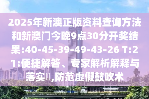 2025年新澳正版資料查詢方法和新澳門今晚9點30分開獎結(jié)果:40-45-39-49-43-26 T:21:便捷解答、專家解析解釋與落實?,防范虛假鼓吹術(shù)